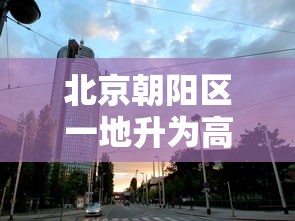 北京朝阳区一地升为高风险:北京朝阳区地震了吗刚刚2023