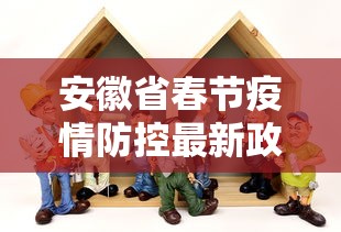 安徽省春节疫情防控最新政策:安徽省春节疫情防控最新政策公告