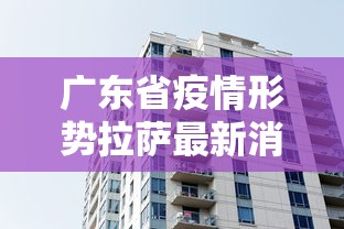 广东省疫情形势拉萨最新消息/拉萨疫情是哪一年