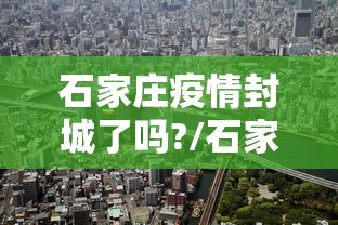 石家庄疫情封城了吗?/石家庄疫情哪年封城