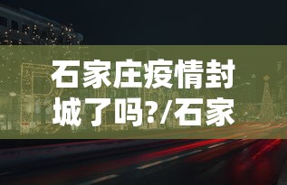 石家庄疫情封城了吗?/石家庄疫情哪年封城