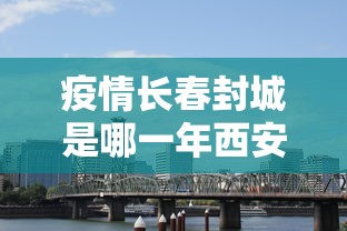 疫情长春封城是哪一年西安的（疫情长春封城是哪一年西安的）