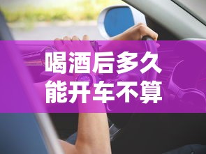 喝酒后多久能开车不算酒驾:喝酒后多久能开车不算酒驾3度