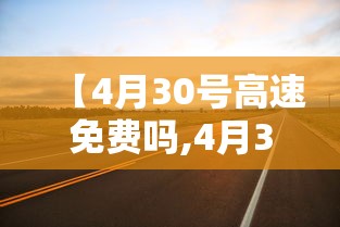 【4月30号高速免费吗,4月30号上高速5月1号下高速ECT会扣费吗】