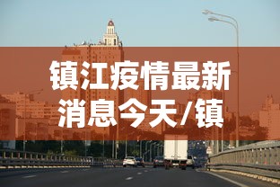 镇江疫情最新消息今天/镇江疫情最新消息今天封城了 镇江疫情最新消息今天/镇江疫情最新消息今天封城了