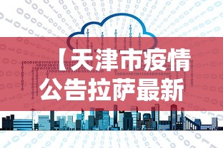 【天津市疫情公告拉萨最新消息/拉萨2022年疫情封城新闻】