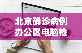 北京确诊病例办公区电脑检测阳性:北京办公电脑回收