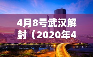 4月8号武汉解封(2020年4月8日武汉解封) 4月8号武汉解封(2020年4月8日武汉解封)