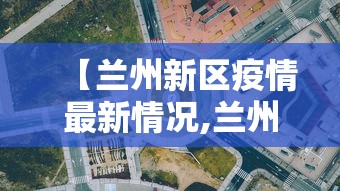 【兰州新区疫情最新情况,兰州新区疫情最新情况通报】
