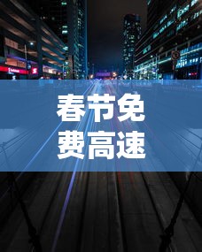 春节免费高速时间2021/2021春节高速免费到初几