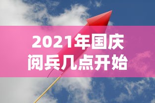 2021年国庆阅兵几点开始(2021年国庆阅兵几点开始啊) 2021年国庆阅兵几点开始(2021年国庆阅兵几点开始啊)