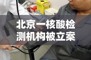 北京一核酸检测机构被立案(近距离直击北京核酸检测员) 北京一核酸检测机构被立案(近距离直击北京核酸检测员)