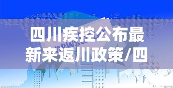 四川疾控公布最新来返川政策/四川疾控最新消息今天