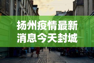 扬州疫情最新消息今天封城了:扬州疫情封城时间和解封时间