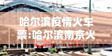 哈尔滨疫情火车票:哈尔滨南京火车票