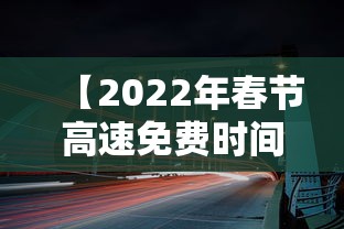 【2022年春节高速免费时间,2022年春节高速免费时间表】