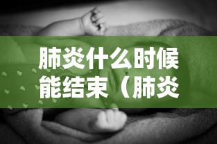 肺炎什么时候能结束（肺炎什么时候结束的）