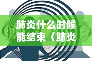 肺炎什么时候能结束（肺炎什么时候结束的）