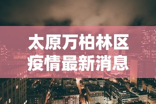 太原万柏林区疫情最新消息(太原万柏林区今日天气情况) 太原万柏林区疫情最新消息(太原万柏林区今日天气情况)