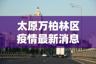 太原万柏林区疫情最新消息(太原万柏林区今日天气情况) 太原万柏林区疫情最新消息(太原万柏林区今日天气情况)