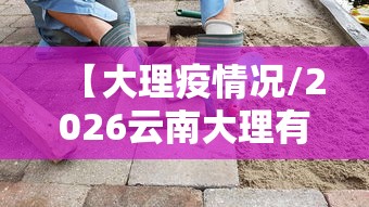 【大理疫情况/2026云南大理有新冠病毒吗】