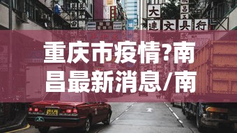 重庆市疫情?南昌最新消息/南昌疫情预警