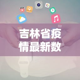 吉林省疫情最新数据消息/吉林疫情最新今天消息 吉林省疫情最新数据消息/吉林疫情最新今天消息