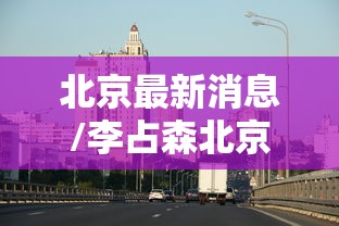 北京最新消息/李占森北京最新消息