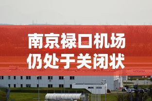 南京禄口机场仍处于关闭状态（南京禄口机场未来计划新增航班）