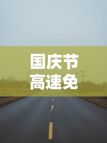 国庆节高速免费:国庆节高速免费是从上高速算还是下高速算 国庆节高速免费:国庆节高速免费是从上高速算还是下高速算