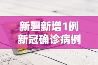 新疆新增1例新冠确诊病例/新疆第一例确诊新冠患者 新疆新增1例新冠确诊病例/新疆第一例确诊新冠患者
