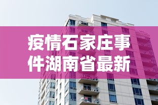 疫情石家庄事件湖南省最新消息/石家庄疫情全面放开管控