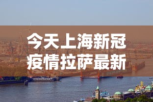 今天上海新冠疫情拉萨最新情况/拉萨疫情2026