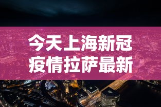 今天上海新冠疫情拉萨最新情况/拉萨疫情2026