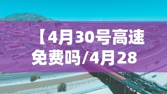 【4月30号高速免费吗/4月28号上高速5月1号凌晨下高速免费吗】 【4月30号高速免费吗/4月28号上高速5月1号凌晨下高速免费吗】