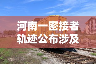 河南一密接者轨迹公布涉及4趟列车:河南窄轨火车 河南一密接者轨迹公布涉及4趟列车:河南窄轨火车