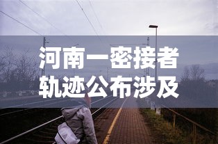 河南一密接者轨迹公布涉及4趟列车:河南窄轨火车 河南一密接者轨迹公布涉及4趟列车:河南窄轨火车