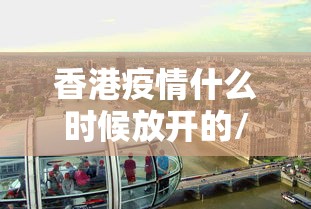 香港疫情什么时候放开的/香港疫情严重吗