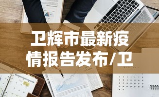 卫辉市最新疫情报告发布/卫辉市最新疫情报告发布时间