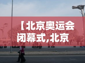 【北京奥运会闭幕式,北京奥运会闭慕式退场时间】