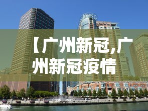 【广州新冠,广州新冠疫情爆发时间】