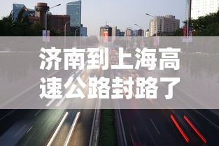 济南到上海高速公路封路了吗(北京上海高速公路济南) 济南到上海高速公路封路了吗(北京上海高速公路济南)