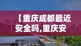 【重庆成都最近安全吗,重庆安全吗治安怎么样】 【重庆成都最近安全吗,重庆安全吗治安怎么样】