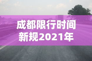 成都限行时间新规2021年2月/2026成都限行新规尾号字母