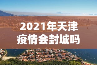 2021年天津疫情会封城吗:2021年疫情封城官方通知 2021年天津疫情会封城吗:2021年疫情封城官方通知