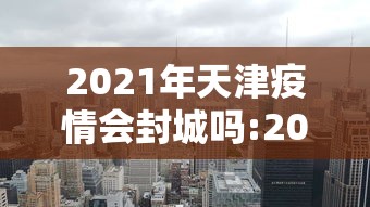 2021年天津疫情会封城吗:2021年疫情封城官方通知 2021年天津疫情会封城吗:2021年疫情封城官方通知