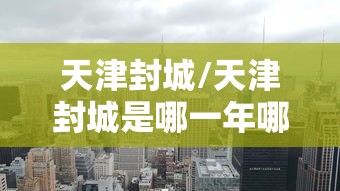 天津封城/天津封城是哪一年哪一月哪一日