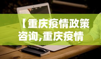 【重庆疫情政策咨询,重庆疫情加高温省略6个挑战】 【重庆疫情政策咨询,重庆疫情加高温省略6个挑战】