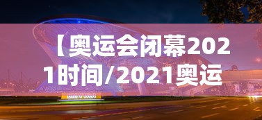 【奥运会闭幕2021时间/2021奥运会开幕式】 【奥运会闭幕2021时间/2021奥运会开幕式】