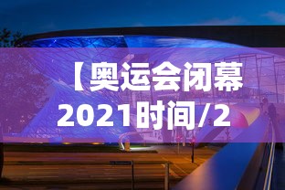【奥运会闭幕2021时间/2021奥运会开幕式】 【奥运会闭幕2021时间/2021奥运会开幕式】